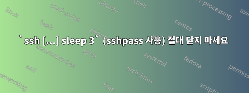 `ssh [...] sleep 3` (sshpass 사용) 절대 닫지 마세요