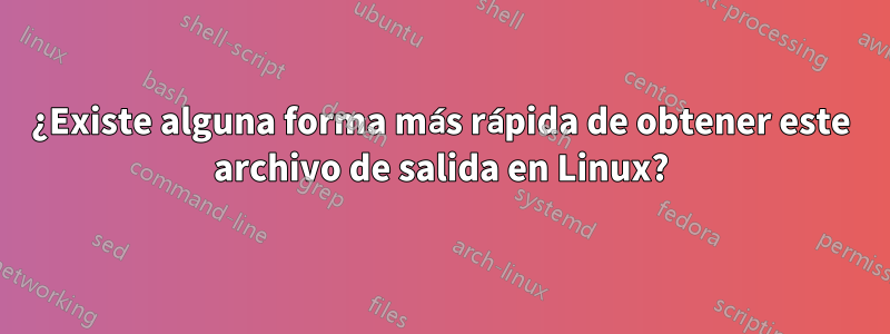 ¿Existe alguna forma más rápida de obtener este archivo de salida en Linux?