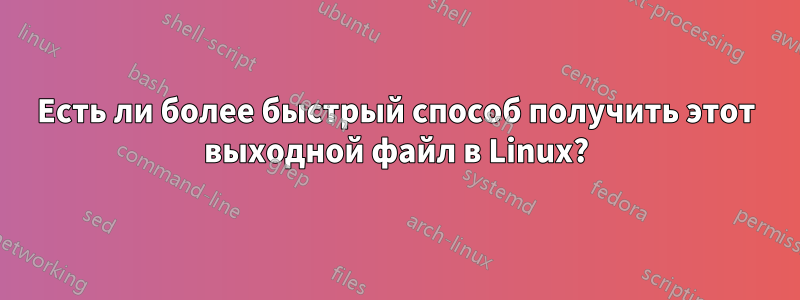 Есть ли более быстрый способ получить этот выходной файл в Linux?