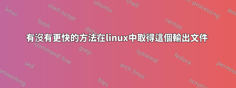 有沒有更快的方法在linux中取得這個輸出文件