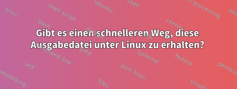 Gibt es einen schnelleren Weg, diese Ausgabedatei unter Linux zu erhalten?