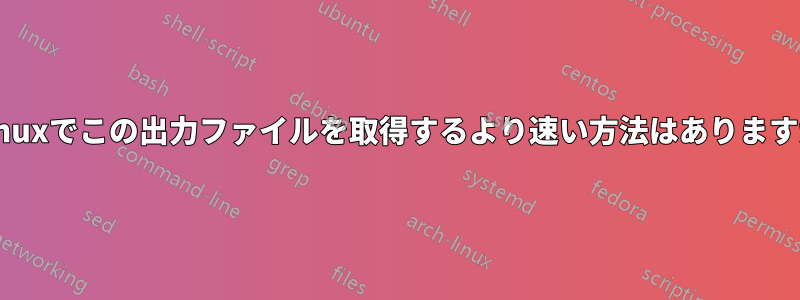 Linuxでこの出力ファイルを取得するより速い方法はありますか