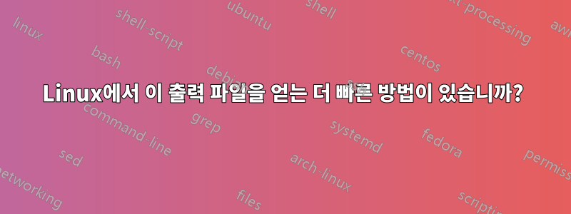 Linux에서 이 출력 파일을 얻는 더 빠른 방법이 있습니까?