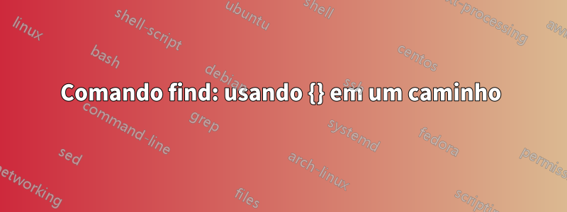 Comando find: usando {} em um caminho