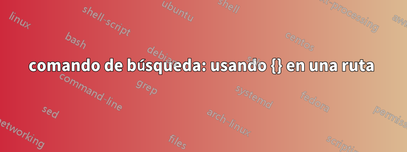 comando de búsqueda: usando {} en una ruta