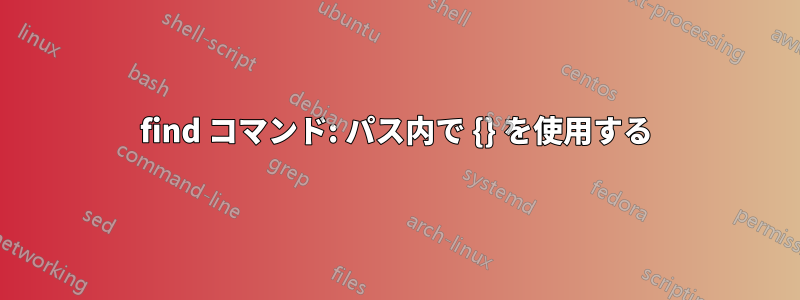 find コマンド: パス内で {} を使用する