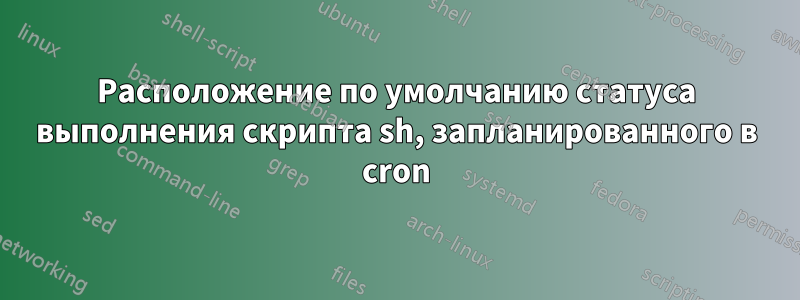 Расположение по умолчанию статуса выполнения скрипта sh, запланированного в cron