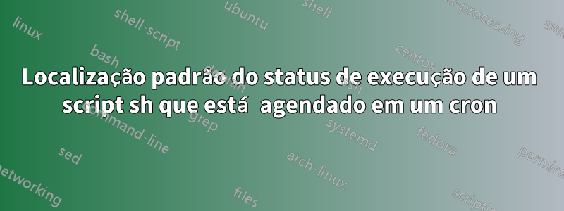 Localização padrão do status de execução de um script sh que está agendado em um cron