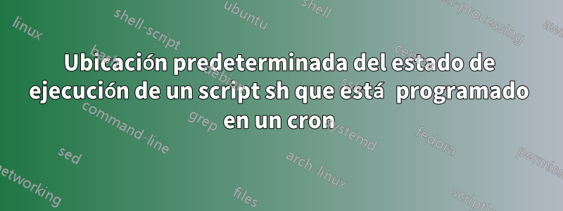 Ubicación predeterminada del estado de ejecución de un script sh que está programado en un cron