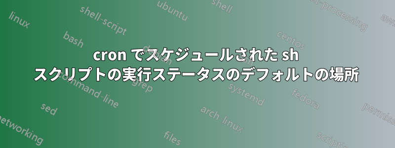 cron でスケジュールされた sh スクリプトの実行ステータスのデフォルトの場所