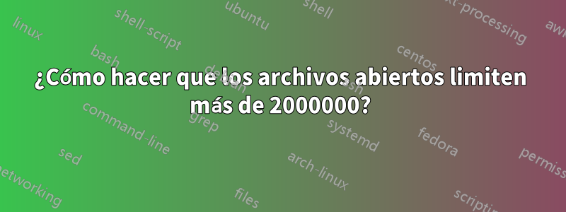 ¿Cómo hacer que los archivos abiertos limiten más de 2000000?