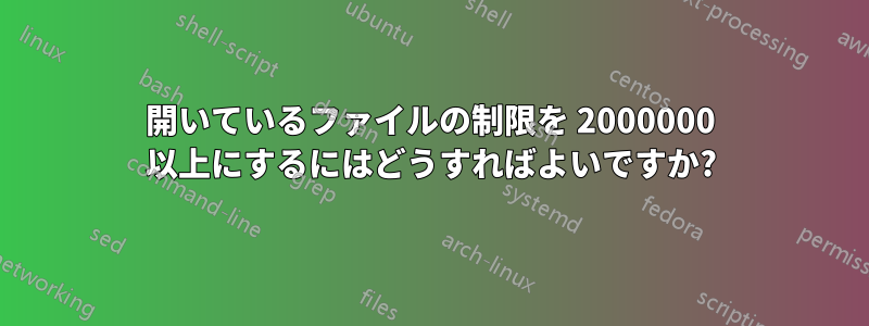 開いているファイルの制限を 2000000 以上にするにはどうすればよいですか?