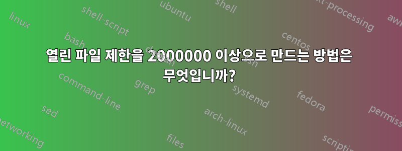 열린 파일 제한을 2000000 이상으로 만드는 방법은 무엇입니까?