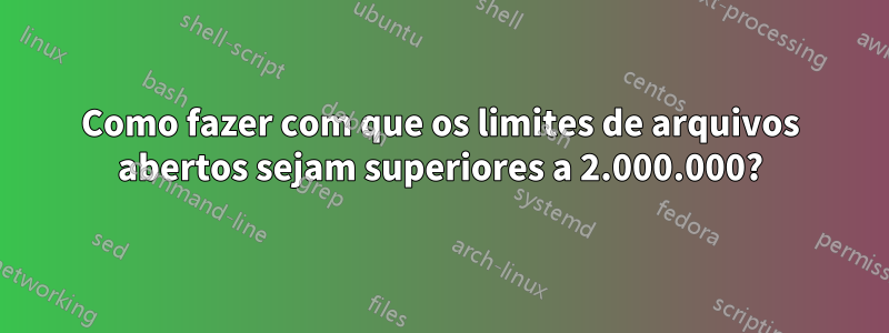 Como fazer com que os limites de arquivos abertos sejam superiores a 2.000.000?