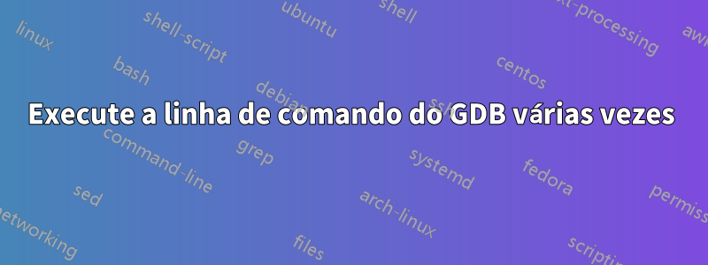 Execute a linha de comando do GDB várias vezes