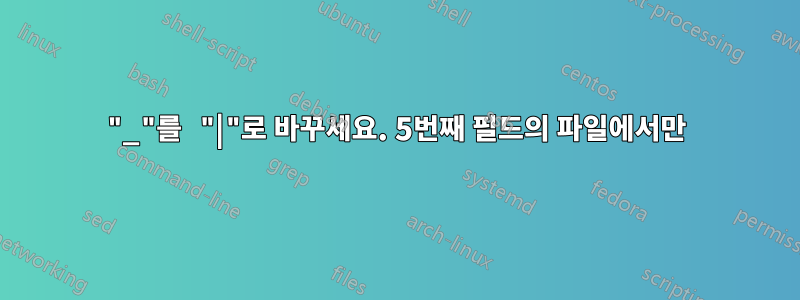 "_"를 "|"로 바꾸세요. 5번째 필드의 파일에서만