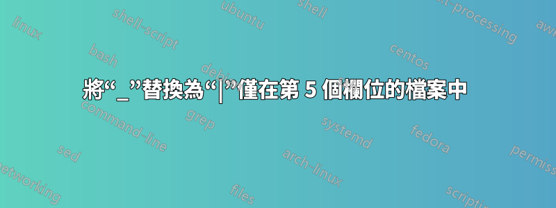 將“_”替換為“|”僅在第 5 個欄位的檔案中