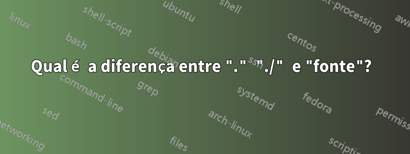 Qual é a diferença entre "." "./" e "fonte"? 