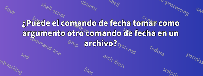 ¿Puede el comando de fecha tomar como argumento otro comando de fecha en un archivo?