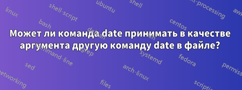 Может ли команда date принимать в качестве аргумента другую команду date в файле?