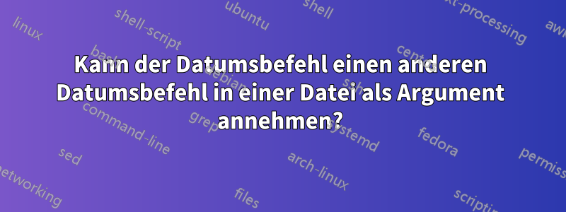 Kann der Datumsbefehl einen anderen Datumsbefehl in einer Datei als Argument annehmen?