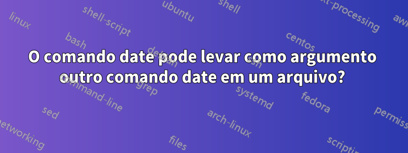 O comando date pode levar como argumento outro comando date em um arquivo?