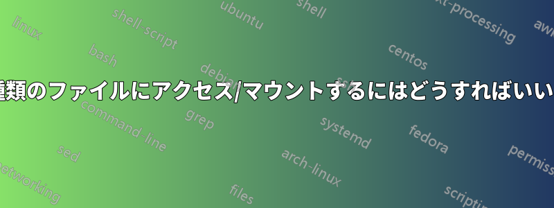 不明な種類のファイルにアクセス/マウントするにはどうすればいいですか?