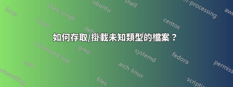 如何存取/掛載未知類型的檔案？