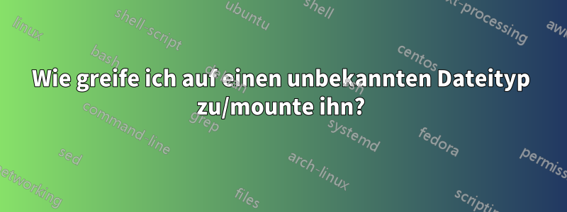 Wie greife ich auf einen unbekannten Dateityp zu/mounte ihn?