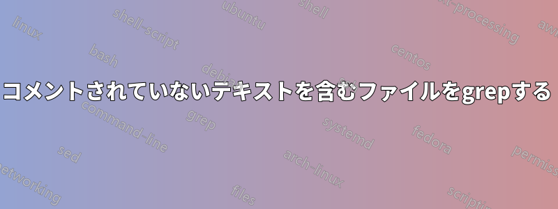 コメントされていないテキストを含むファイルをgrepする