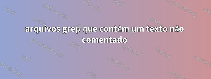 arquivos grep que contêm um texto não comentado