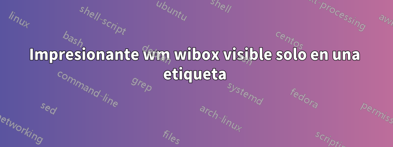 Impresionante wm wibox visible solo en una etiqueta