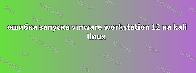 ошибка запуска vmware workstation 12 на kali linux 