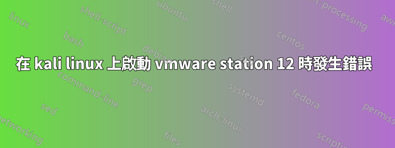 在 kali linux 上啟動 vmware station 12 時發生錯誤 