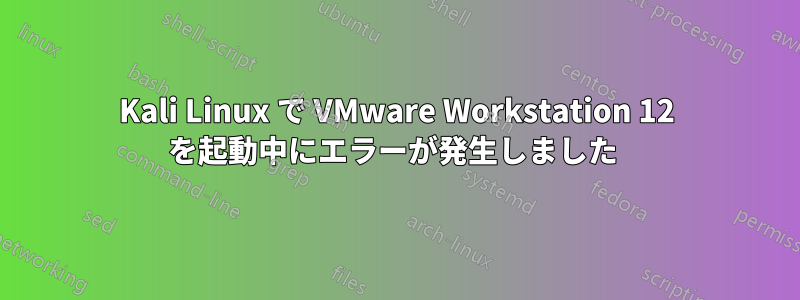 Kali Linux で VMware Workstation 12 を起動中にエラーが発生しました 