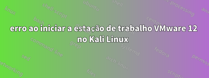 erro ao iniciar a estação de trabalho VMware 12 no Kali Linux 