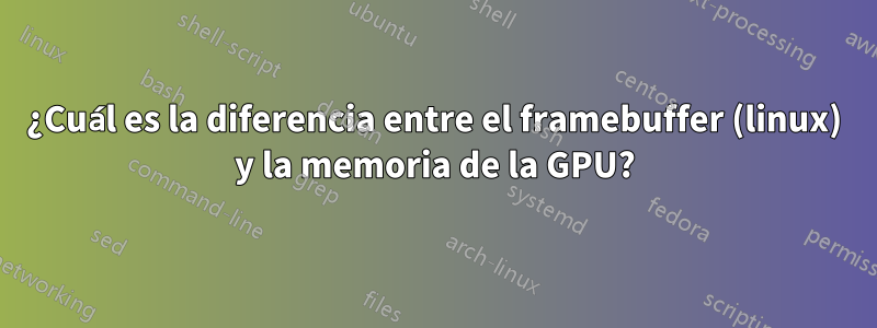 ¿Cuál es la diferencia entre el framebuffer (linux) y la memoria de la GPU?