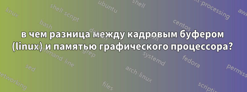 в чем разница между кадровым буфером (linux) и памятью графического процессора?