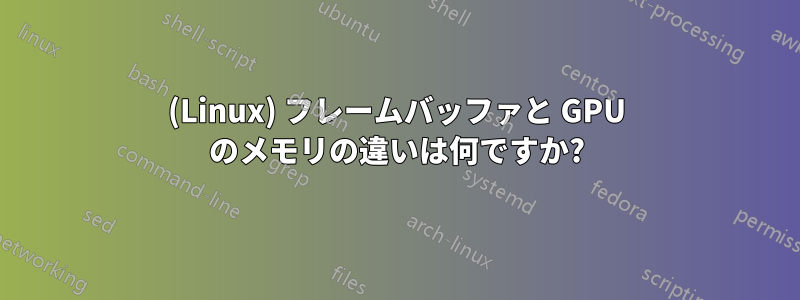 (Linux) フレームバッファと GPU のメモリの違いは何ですか?