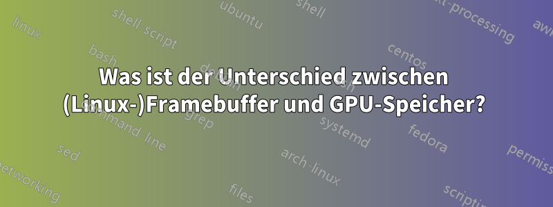 Was ist der Unterschied zwischen (Linux-)Framebuffer und GPU-Speicher?