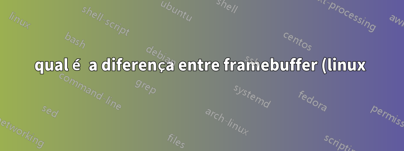 qual é a diferença entre framebuffer (linux) e memória da GPU?