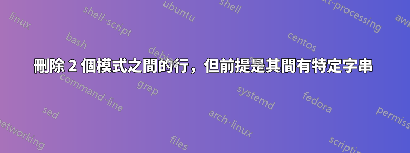 刪除 2 個模式之間的行，但前提是其間有特定字串