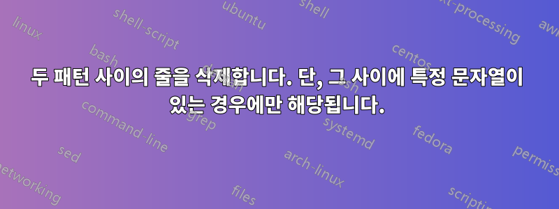 두 패턴 사이의 줄을 삭제합니다. 단, 그 사이에 특정 문자열이 있는 경우에만 해당됩니다.