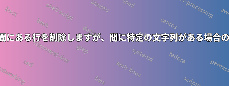 2つのパターンの間にある行を削除しますが、間に特定の文字列がある場合のみ削除します。