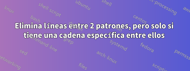 Elimina líneas entre 2 patrones, pero solo si tiene una cadena específica entre ellos