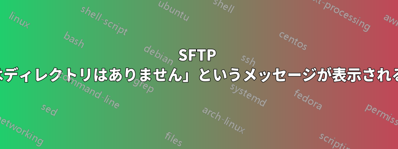 SFTP 接続で「そのようなファイルまたはディレクトリはありません」というメッセージが表示されるが、ファイルはサーバー上にある