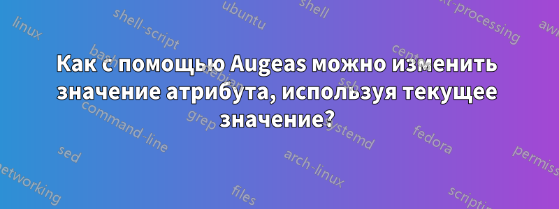 Как с помощью Augeas можно изменить значение атрибута, используя текущее значение?