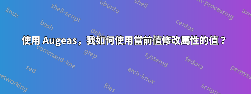 使用 Augeas，我如何使用當前值修改屬性的值？