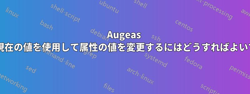 Augeas では、現在の値を使用して属性の値を変更するにはどうすればよいですか?