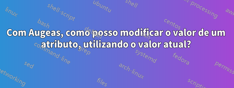 Com Augeas, como posso modificar o valor de um atributo, utilizando o valor atual?